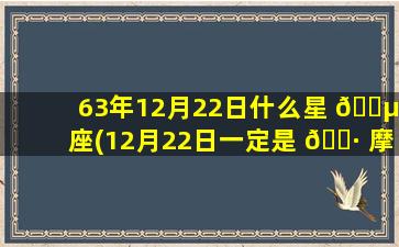 63年12月22日什么星 🐵 座(12月22日一定是 🕷 摩羯座吗)